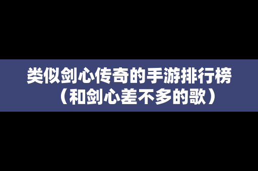 类似剑心传奇的手游排行榜（和剑心差不多的歌）