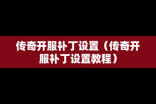 传奇开服补丁设置（传奇开服补丁设置教程）