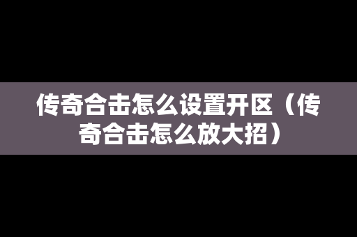 传奇合击怎么设置开区（传奇合击怎么放大招）