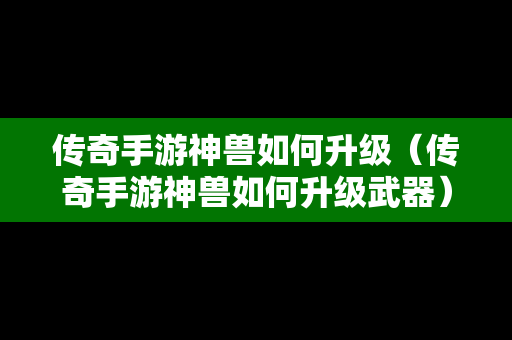 传奇手游神兽如何升级（传奇手游神兽如何升级武器）