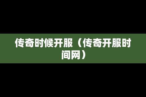 传奇时候开服（传奇开服时间网）
