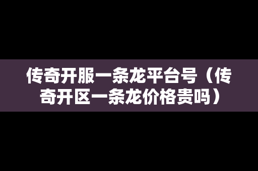 传奇开服一条龙平台号（传奇开区一条龙价格贵吗）-第1张图片-传奇手游发布网