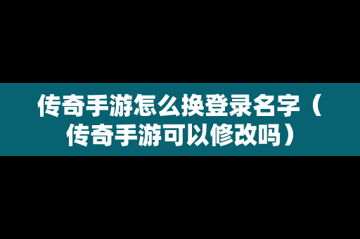 传奇手游怎么换登录名字（传奇手游可以修改吗）