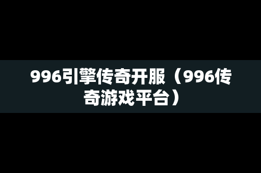 996引擎传奇开服（996传奇游戏平台）