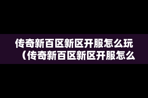 传奇新百区新区开服怎么玩（传奇新百区新区开服怎么玩的）