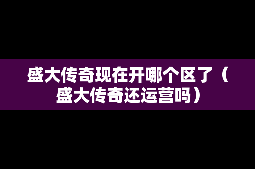 盛大传奇现在开哪个区了（盛大传奇还运营吗）-第1张图片-传奇手游发布网