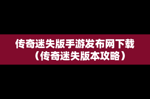 传奇迷失版手游发布网下载（传奇迷失版本攻略）-第1张图片-传奇手游发布网