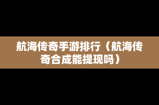 航海传奇手游排行（航海传奇合成能提现吗）