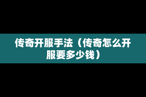 传奇开服手法（传奇怎么开服要多少钱）-第1张图片-传奇手游发布网