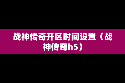 战神传奇开区时间设置（战神传奇h5）-第1张图片-传奇手游发布网