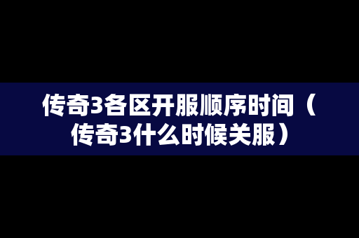 传奇3各区开服顺序时间（传奇3什么时候关服）