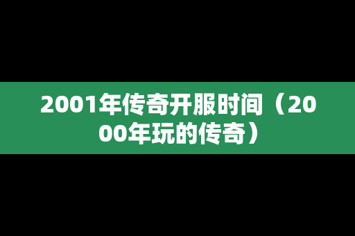 2001年传奇开服时间（2000年玩的传奇）-第1张图片-传奇手游发布网