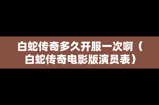 白蛇传奇多久开服一次啊（白蛇传奇电影版演员表）