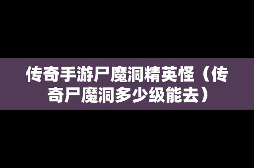 传奇手游尸魔洞精英怪（传奇尸魔洞多少级能去）-第1张图片-传奇手游发布网