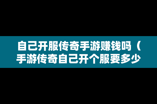 自己开服传奇手游赚钱吗（手游传奇自己开个服要多少钱）
