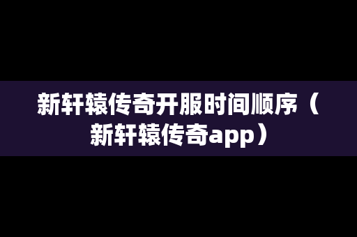 新轩辕传奇开服时间顺序（新轩辕传奇app）