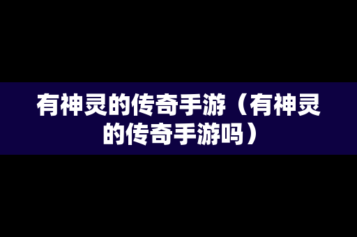 有神灵的传奇手游（有神灵的传奇手游吗）