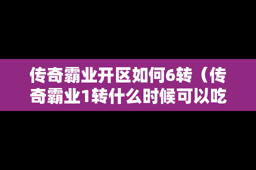 传奇霸业开区如何6转（传奇霸业1转什么时候可以吃）