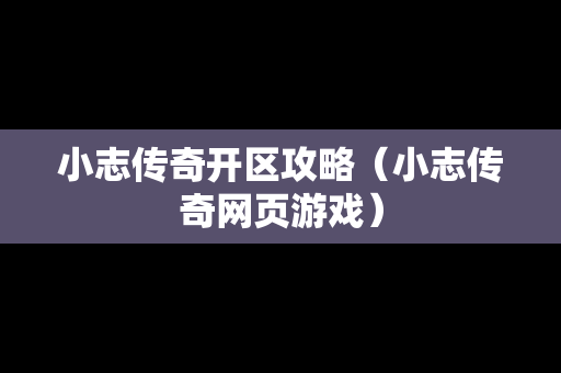 小志传奇开区攻略（小志传奇网页游戏）