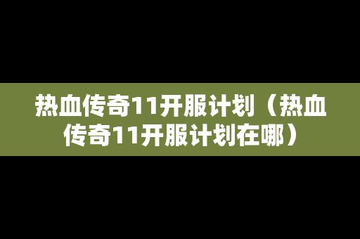 热血传奇11开服计划（热血传奇11开服计划在哪）