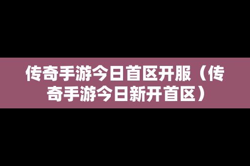 传奇手游今日首区开服（传奇手游今日新开首区）