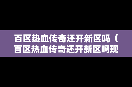 百区热血传奇还开新区吗（百区热血传奇还开新区吗现在）