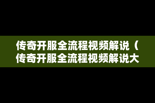 传奇开服全流程视频解说（传奇开服全流程视频解说大全）