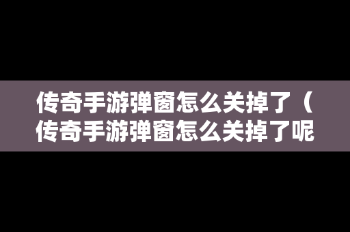 传奇手游弹窗怎么关掉了（传奇手游弹窗怎么关掉了呢）