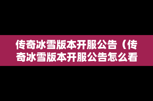 传奇冰雪版本开服公告（传奇冰雪版本开服公告怎么看）