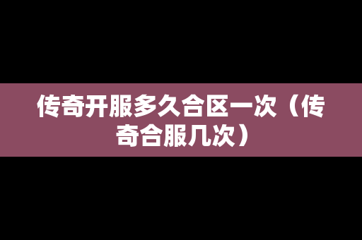 传奇开服多久合区一次（传奇合服几次）