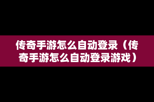 传奇手游怎么自动登录（传奇手游怎么自动登录游戏）