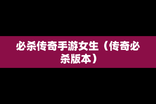 必杀传奇手游女生（传奇必杀版本）