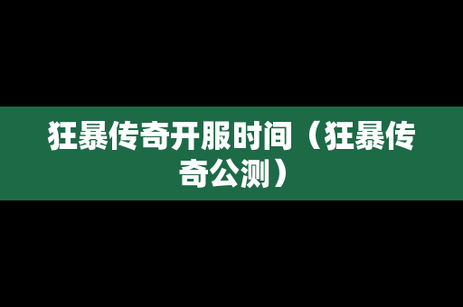 狂暴传奇开服时间（狂暴传奇公测）