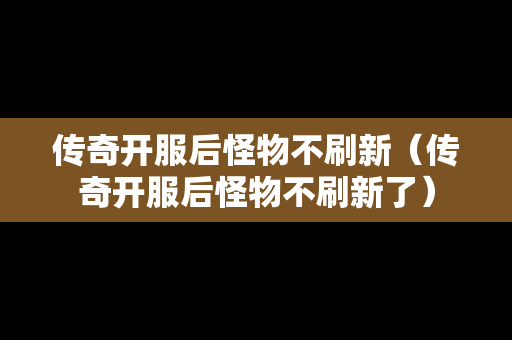 传奇开服后怪物不刷新（传奇开服后怪物不刷新了）