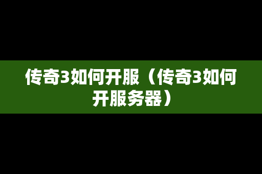 传奇3如何开服（传奇3如何开服务器）