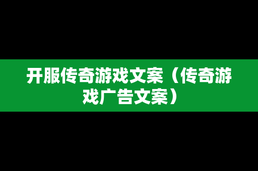 开服传奇游戏文案（传奇游戏广告文案）