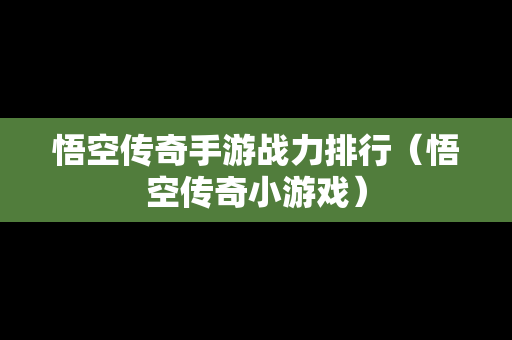 悟空传奇手游战力排行（悟空传奇小游戏）