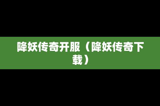 降妖传奇开服（降妖传奇下载）