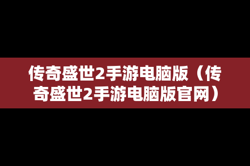 传奇盛世2手游电脑版（传奇盛世2手游电脑版官网）