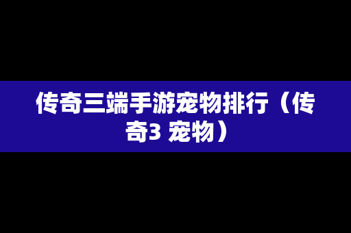 传奇三端手游宠物排行（传奇3 宠物）