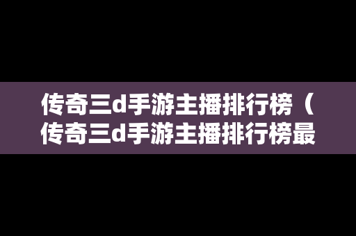 传奇三d手游主播排行榜（传奇三d手游主播排行榜最新）