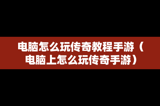 电脑怎么玩传奇教程手游（电脑上怎么玩传奇手游）