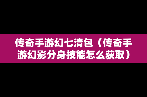 传奇手游幻七清包（传奇手游幻影分身技能怎么获取）