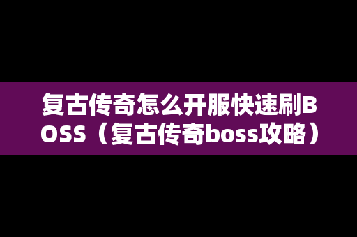 复古传奇怎么开服快速刷BOSS（复古传奇boss攻略）