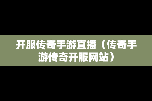 开服传奇手游直播（传奇手游传奇开服网站）
