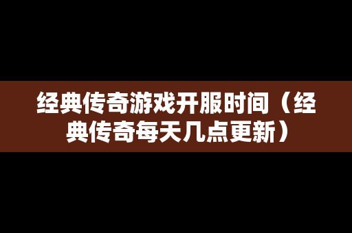 经典传奇游戏开服时间（经典传奇每天几点更新）