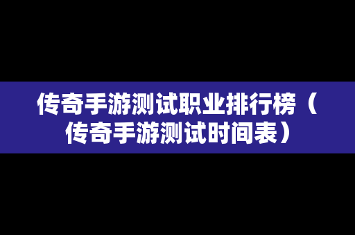 传奇手游测试职业排行榜（传奇手游测试时间表）