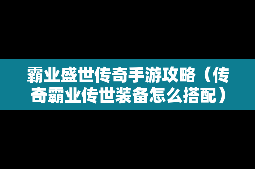 霸业盛世传奇手游攻略（传奇霸业传世装备怎么搭配）