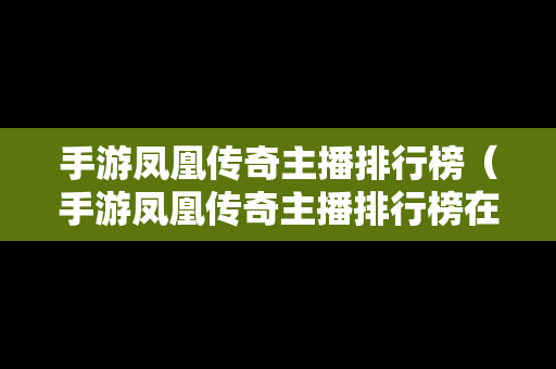 手游凤凰传奇主播排行榜（手游凤凰传奇主播排行榜在哪看）