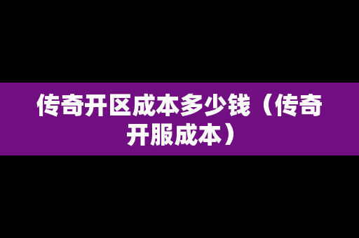 传奇开区成本多少钱（传奇开服成本）